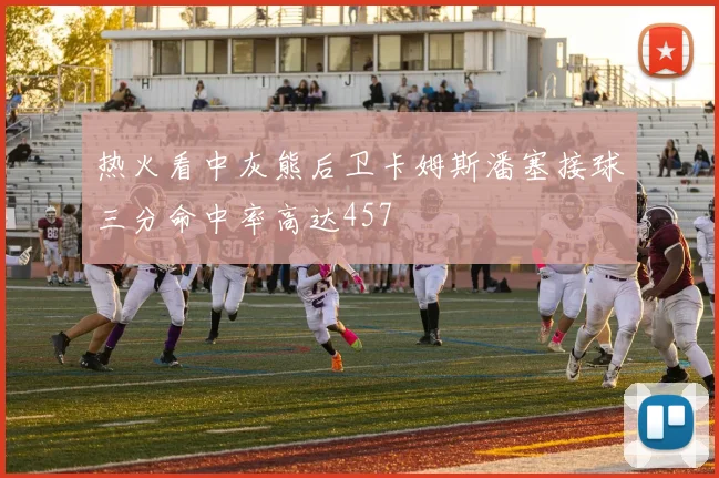 热火看中灰熊后卫卡姆斯潘塞接球三分命中率高达457