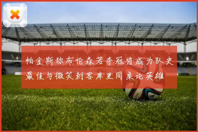 帕金斯称布伦森若夺冠将成为队史最佳与微笑刺客库里同桌论英雄