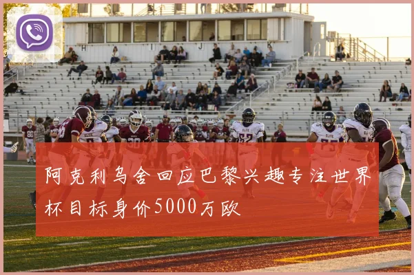 阿克利乌舍回应巴黎兴趣专注世界杯目标身价5000万欧