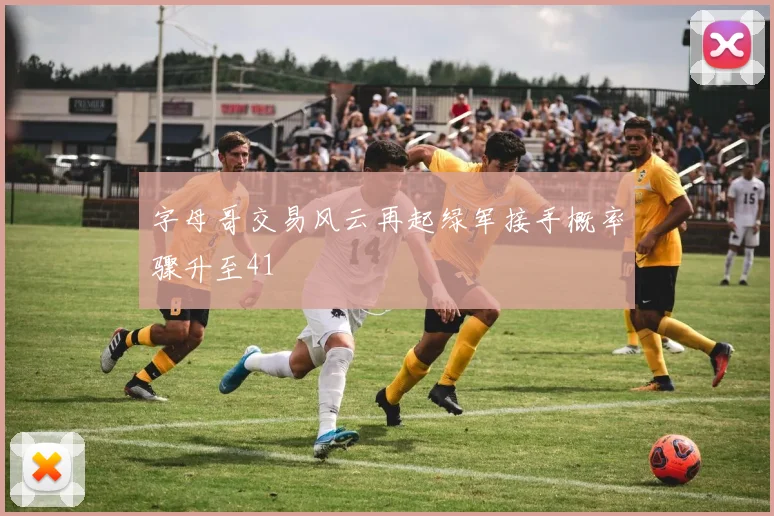 字母哥交易风云再起绿军接手概率骤升至41