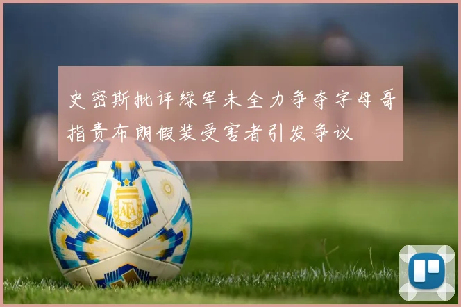 史密斯批评绿军未全力争夺字母哥指责布朗假装受害者引发争议