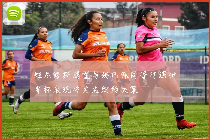 维尼修斯渴望与姆巴佩同等待遇世界杯表现将左右续约决策