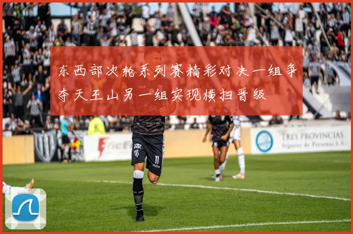 东西部次轮系列赛精彩对决一组争夺天王山另一组实现横扫晋级