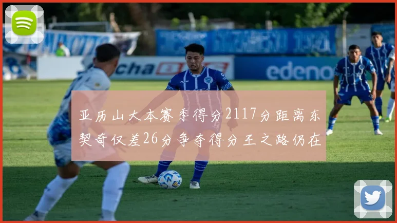 亚历山大本赛季得分2117分距离东契奇仅差26分争夺得分王之路仍在继续