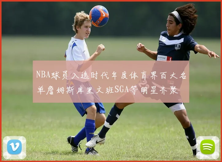 NBA球员入选时代年度体育界百大名单詹姆斯库里文班SGA等明星齐聚