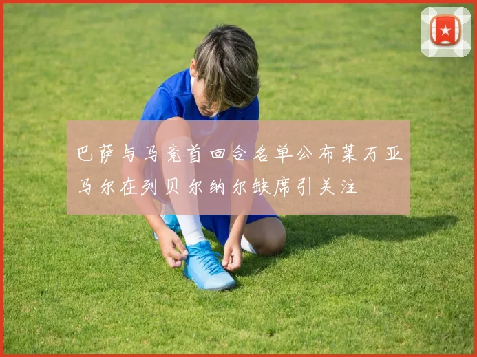 巴萨与马竞首回合名单公布莱万亚马尔在列贝尔纳尔缺席引关注