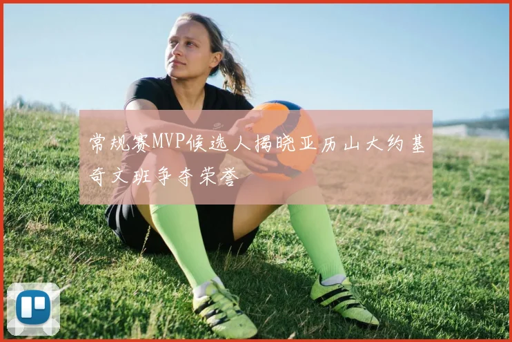 常规赛MVP候选人揭晓亚历山大约基奇文班争夺荣誉