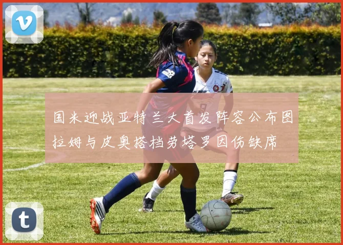 国米迎战亚特兰大首发阵容公布图拉姆与皮奥搭档劳塔罗因伤缺席