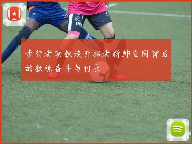 步行者助教谈开拓者新帅合同背后的教练奋斗与付出