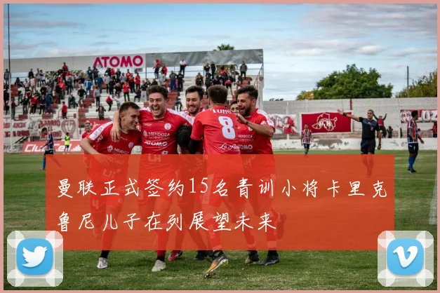 曼联正式签约15名青训小将卡里克鲁尼儿子在列展望未来