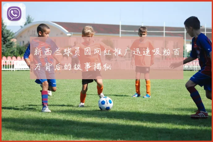 新西兰球员因网红推广迅速吸粉百万背后的故事揭秘