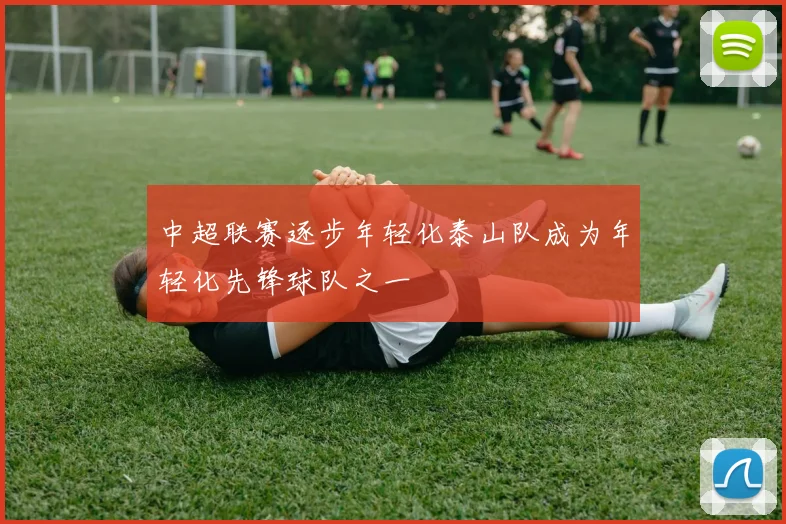中超联赛逐步年轻化泰山队成为年轻化先锋球队之一