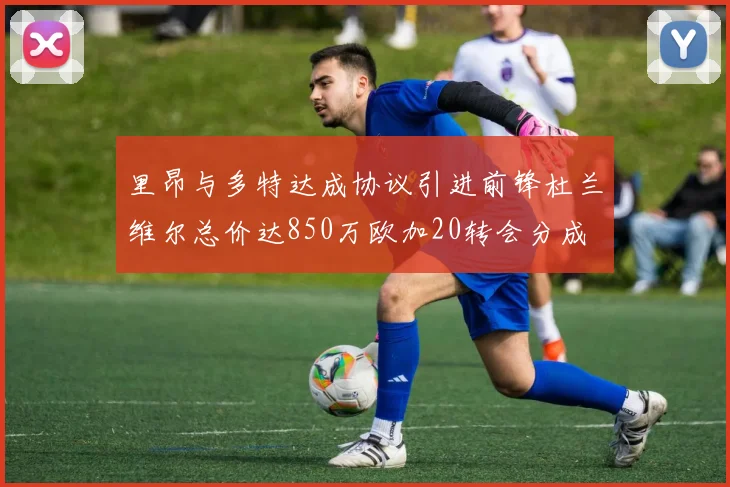 里昂与多特达成协议引进前锋杜兰维尔总价达850万欧加20转会分成
