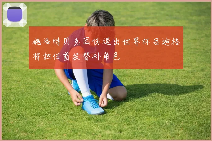 施洛特贝克因伤退出世界杯吕迪格将担任首发替补角色