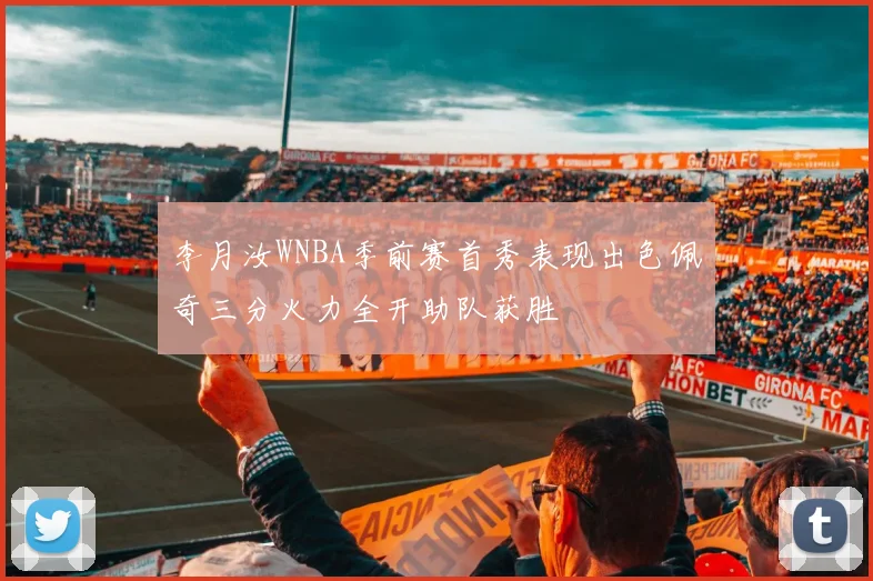 李月汝WNBA季前赛首秀表现出色佩奇三分火力全开助队获胜
