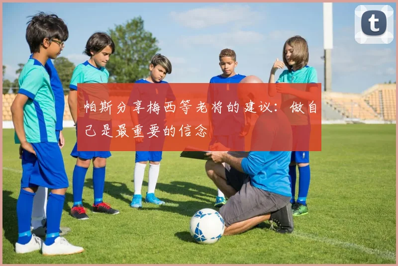 帕斯分享梅西等老将的建议：做自己是最重要的信念