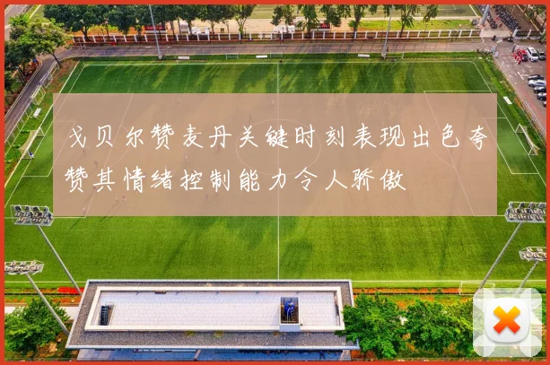 戈贝尔赞麦丹关键时刻表现出色夸赞其情绪控制能力令人骄傲