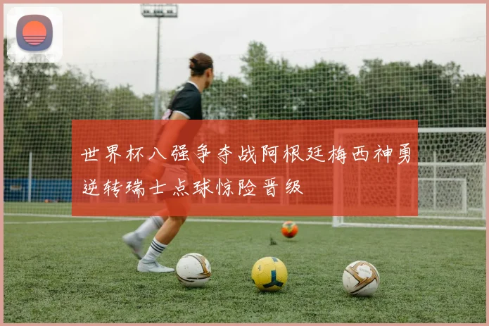 世界杯八强争夺战阿根廷梅西神勇逆转瑞士点球惊险晋级