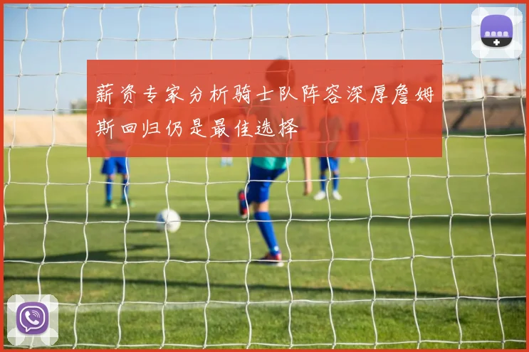 薪资专家分析骑士队阵容深厚詹姆斯回归仍是最佳选择