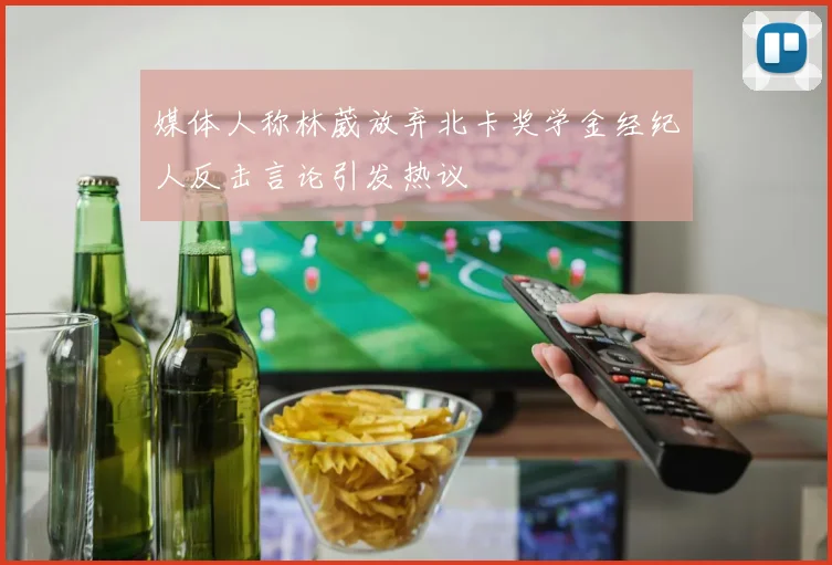 媒体人称林葳放弃北卡奖学金经纪人反击言论引发热议