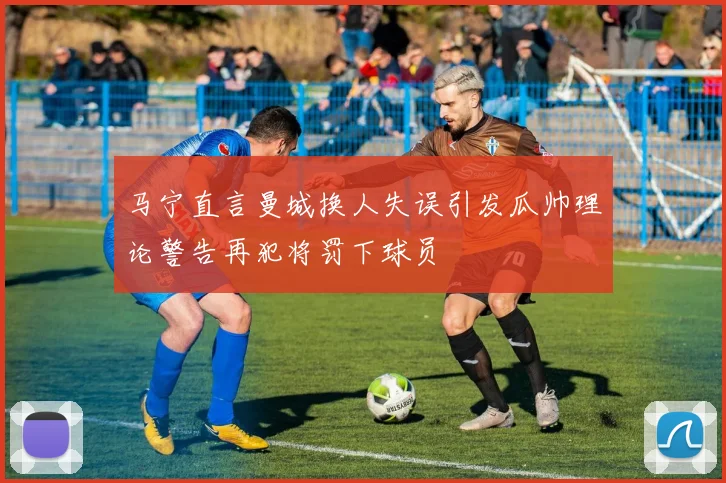 马宁直言曼城换人失误引发瓜帅理论警告再犯将罚下球员