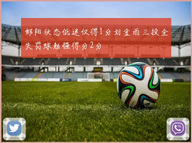邹阳状态低迷仅得1分刘金雨三投全失罚球勉强得分2分